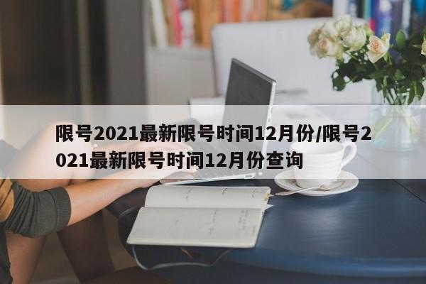 限号2021最新限号时间12月份/限号2021最新限号时间12月份查询
