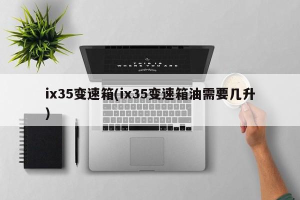 ix35变速箱(ix35变速箱油需要几升)