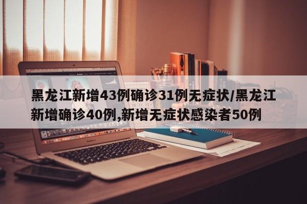 黑龙江新增43例确诊31例无症状/黑龙江新增确诊40例,新增无症状感染者50例