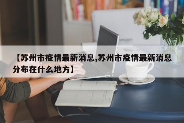 【苏州市疫情最新消息,苏州市疫情最新消息分布在什么地方】
