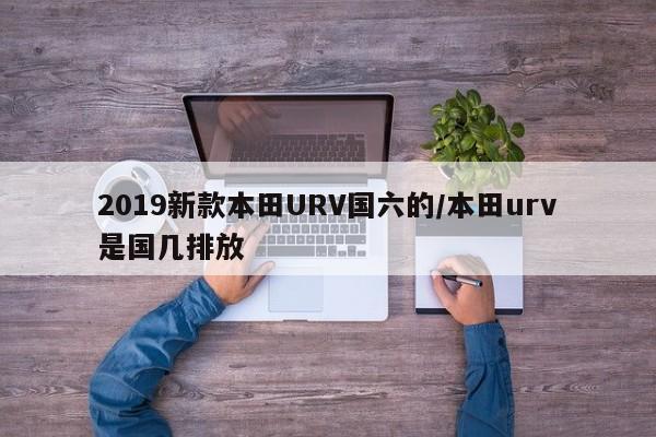 2019新款本田URV国六的/本田urv是国几排放