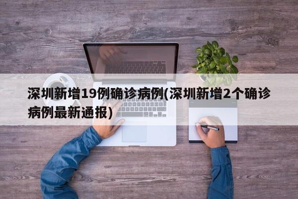 深圳新增19例确诊病例(深圳新增2个确诊病例最新通报)