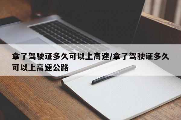拿了驾驶证多久可以上高速/拿了驾驶证多久可以上高速公路