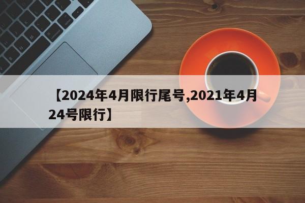 【2024年4月限行尾号,2021年4月24号限行】