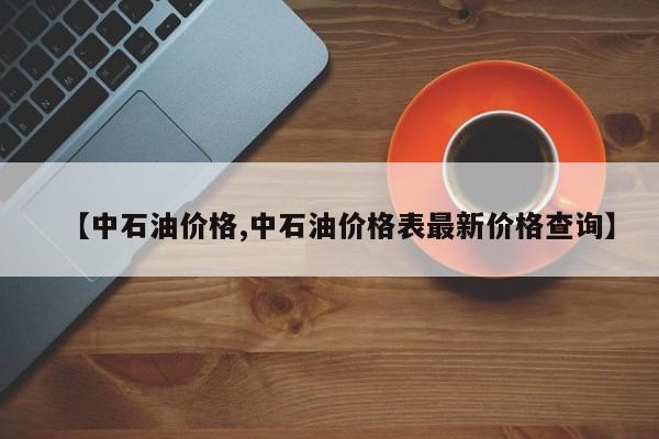 【中石油价格,中石油价格表最新价格查询】