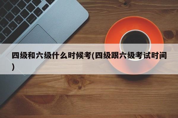 四级和六级什么时候考(四级跟六级考试时间)