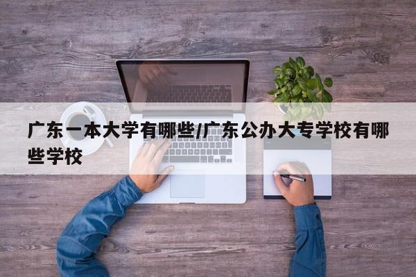 广东一本大学有哪些/广东公办大专学校有哪些学校