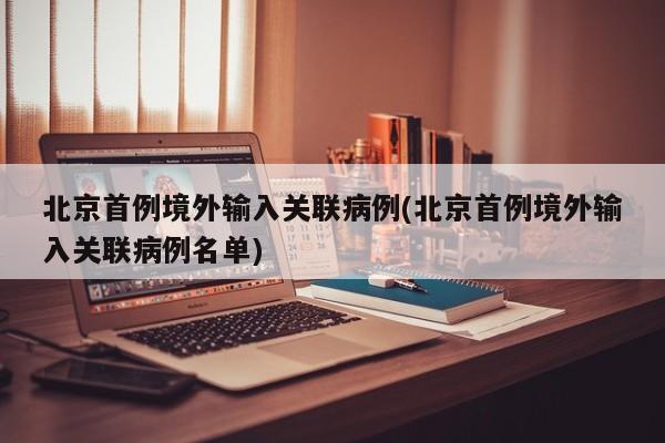 北京首例境外输入关联病例(北京首例境外输入关联病例名单)