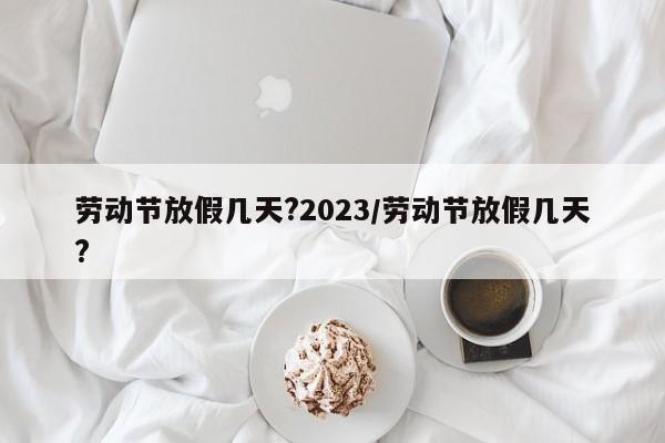 劳动节放假几天?2023/劳动节放假几天?