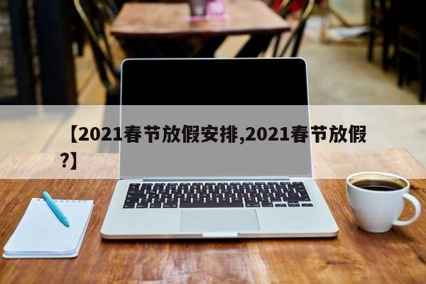 【2021春节放假安排,2021春节放假?】