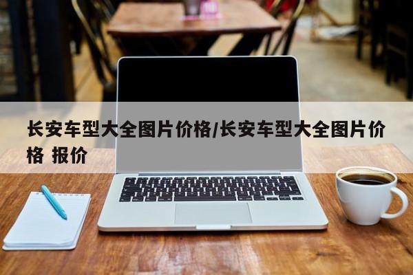 长安车型大全图片价格/长安车型大全图片价格 报价
