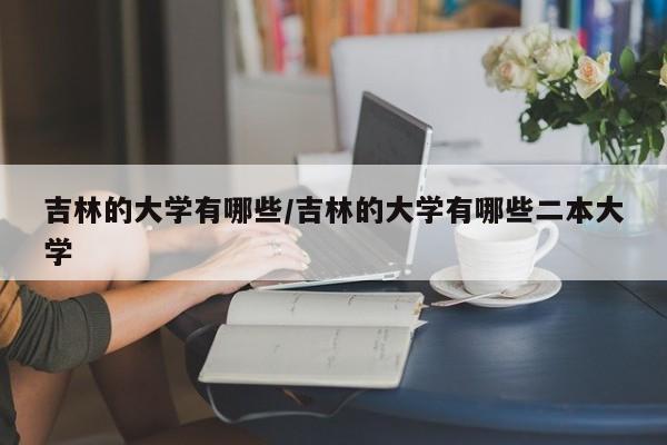 吉林的大学有哪些/吉林的大学有哪些二本大学
