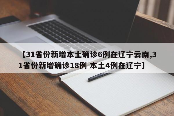 【31省份新增本土确诊6例在辽宁云南,31省份新增确诊18例 本土4例在辽宁】