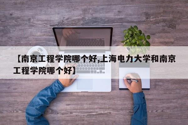 【南京工程学院哪个好,上海电力大学和南京工程学院哪个好】