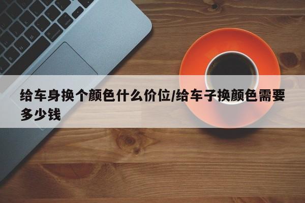 给车身换个颜色什么价位/给车子换颜色需要多少钱