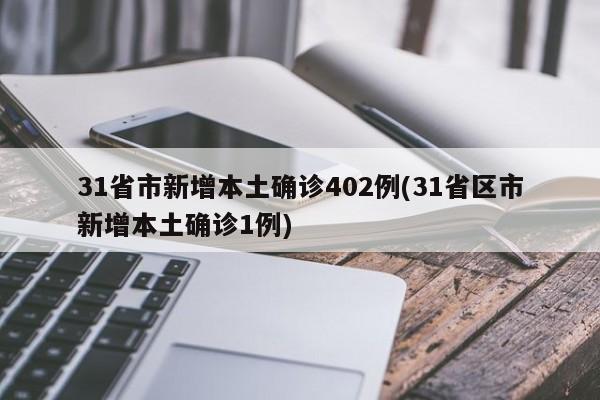 31省市新增本土确诊402例(31省区市新增本土确诊1例)