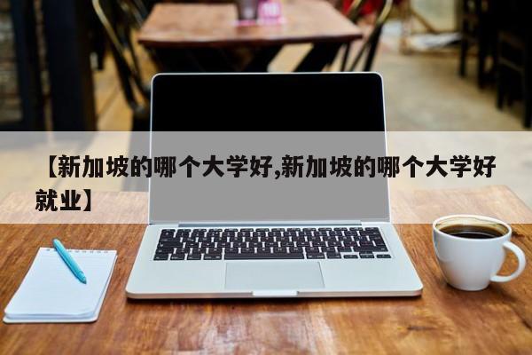 【新加坡的哪个大学好,新加坡的哪个大学好就业】