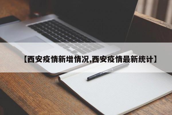 【西安疫情新增情况,西安疫情最新统计】