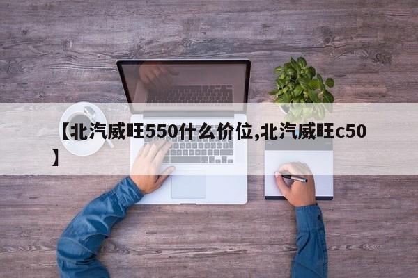 【北汽威旺550什么价位,北汽威旺c50】