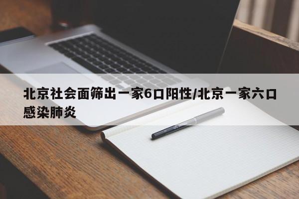 北京社会面筛出一家6口阳性/北京一家六口感染肺炎