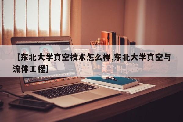 【东北大学真空技术怎么样,东北大学真空与流体工程】