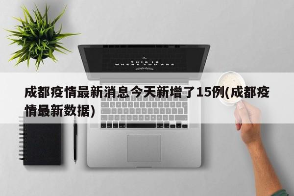 成都疫情最新消息今天新增了15例(成都疫情最新数据)