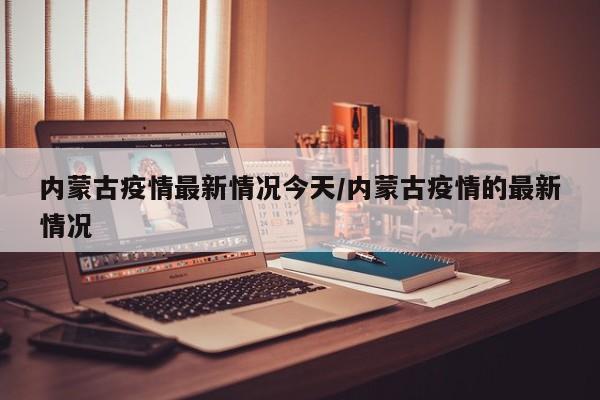 内蒙古疫情最新情况今天/内蒙古疫情的最新情况