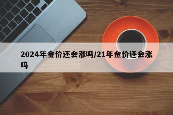 2024年金价还会涨吗/21年金价还会涨吗