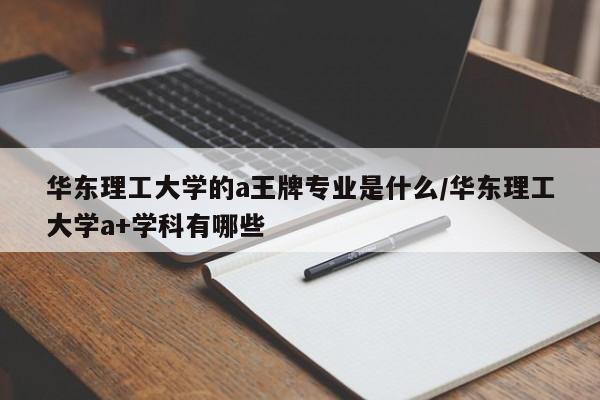 华东理工大学的a王牌专业是什么/华东理工大学a+学科有哪些