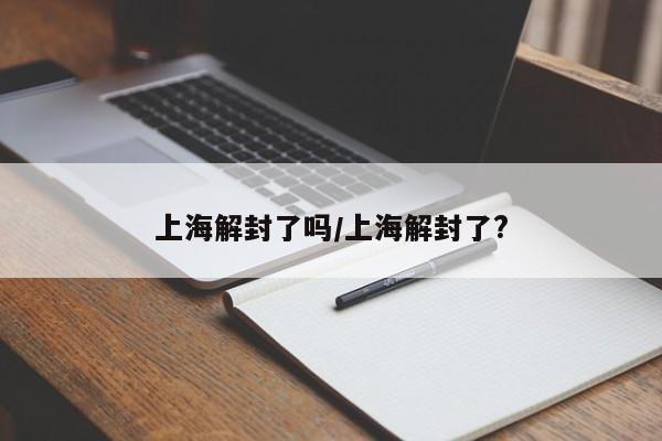上海解封了吗/上海解封了?