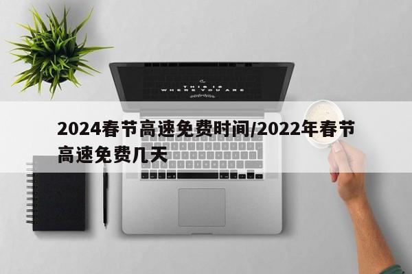 2024春节高速免费时间/2022年春节高速免费几天