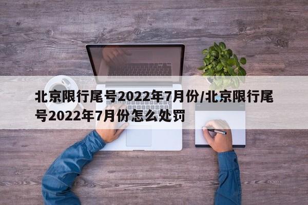 北京限行尾号2022年7月份/北京限行尾号2022年7月份怎么处罚