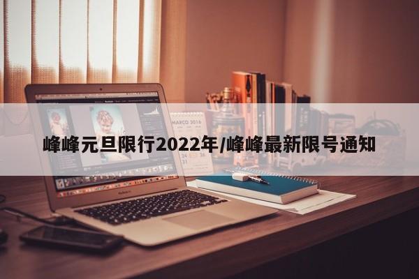 峰峰元旦限行2022年/峰峰最新限号通知