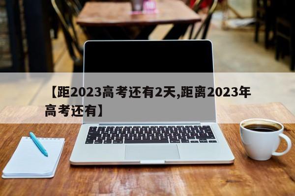 【距2023高考还有2天,距离2023年高考还有】