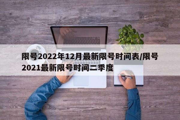 限号2022年12月最新限号时间表/限号2021最新限号时间二季度