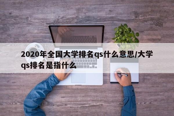 2020年全国大学排名qs什么意思/大学qs排名是指什么