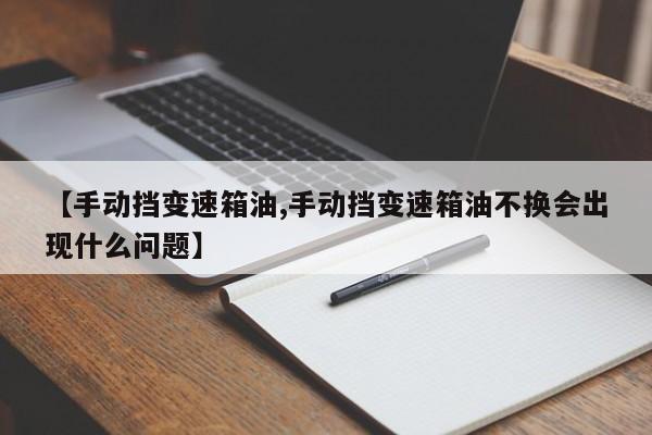 【手动挡变速箱油,手动挡变速箱油不换会出现什么问题】